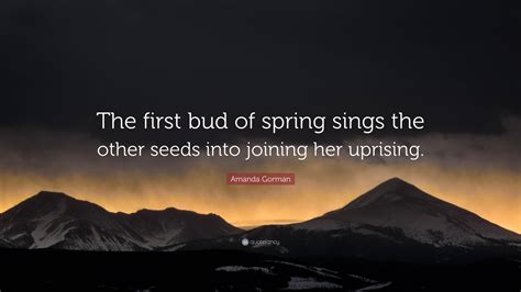 Amanda Gorman Quote: “The first bud of spring sings the other seeds ...