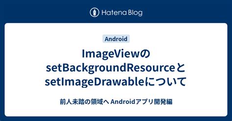 ImageViewのsetBackgroundResourceとsetImageDrawableについて - 前人未踏の領域へ Android ...