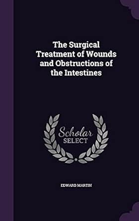 The Surgical Treatment of Wounds and Obstructions of the Intestines ...