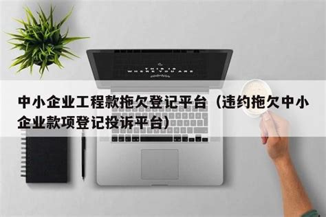 中小企业工程款拖欠登记平台（违约拖欠中小企业款项登记投诉平台）