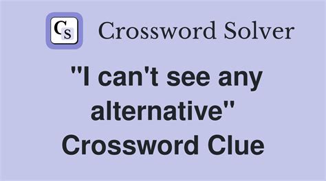 "I can't see any alternative" - Crossword Clue Answers - Crossword Solver