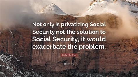 Shelley Berkley Quote: “Not only is privatizing Social Security not the ...