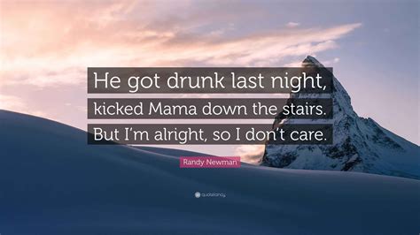 Randy Newman Quote: “He got drunk last night, kicked Mama down the ...