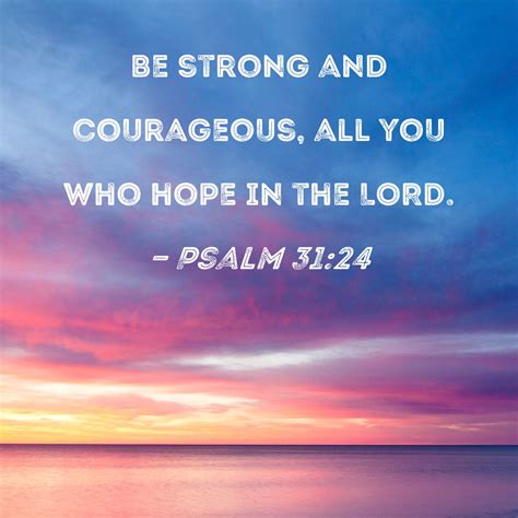 Psalm 31:24 Be strong and courageous, all you who hope in the LORD.