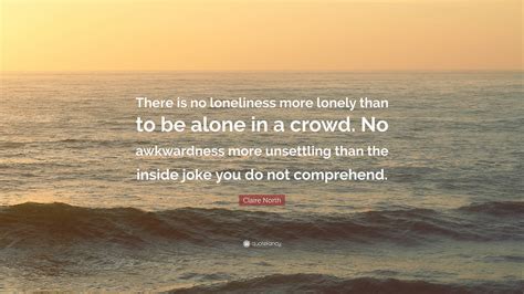 Claire North Quote: “There is no loneliness more lonely than to be ...