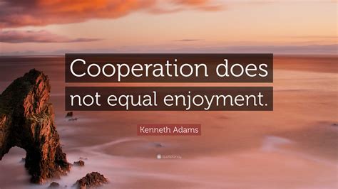 Kenneth Adams Quote: “Cooperation does not equal enjoyment.”