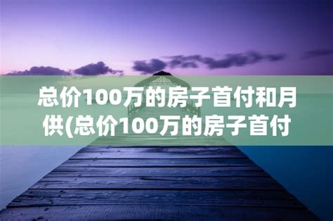 总价100万的房子首付和月供(总价100万的房子首付和月供加起来是还100万吗)阳西百科网阳西百科网