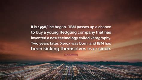 Walter Isaacson Quote: “It is 1958,” he began. “IBM passes up a chance to buy a young fledgling ...