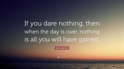 Neil Gaiman Quote: “If you dare nothing, then when the day is over ...
