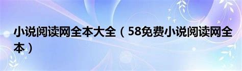 小说阅读网全本大全（58免费小说阅读网全本）_草根科学网