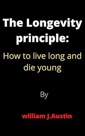 The Longevity Principle: How to live long and die young eBook : J ...