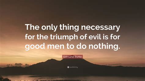 Edmund Burke Quote: “The only thing necessary for the triumph of evil ...