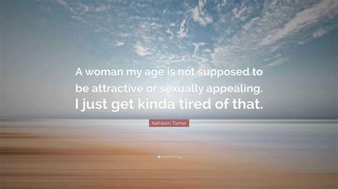 Kathleen Turner Quote: “A woman my age is not supposed to be attractive ...
