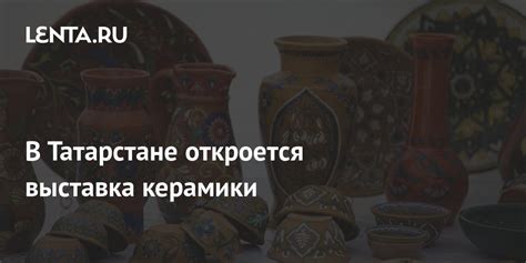 В Татарстане откроется выставка керамики: История: Моя страна: Lenta.ru