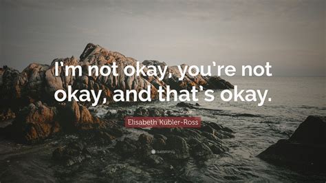 Elisabeth Kübler-Ross Quote: “I’m not okay, you’re not okay, and that’s ...