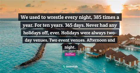 We used to wrestle every night, 385 times a year. For ten years. 365 d ...