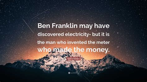 Earl Warren Quote: “Ben Franklin may have discovered electricity- but it is the man who invented ...