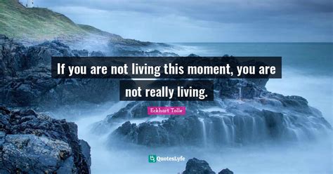 If you are not living this moment, you are not really living.... Quote ...