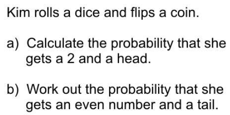 Kim rolls a dice and flips a coin. a) Calculate the probability that ...