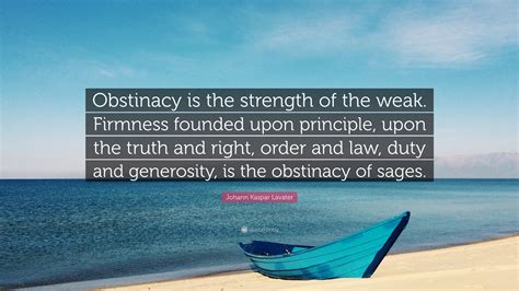 Johann Kaspar Lavater Quote: “Obstinacy is the strength of the weak ...