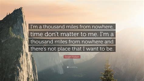 Dwight Yoakam Quote: “I’m a thousand miles from nowhere, time don’t matter to me. I’m a thousand ...
