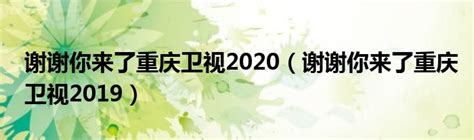 谢谢你来了重庆卫视2020（谢谢你来了重庆卫视2019）_华夏文化传播网