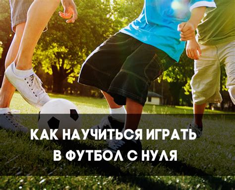 Как научиться играть в футбол с нуля хорошо — инструкция для начинающих ...