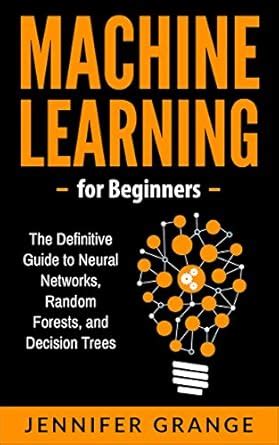 Machine Learning for Beginners: The Definitive Guide to Neural Networks ...