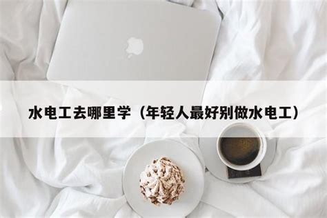 水电工去哪里学（年轻人最好别做水电工） | 广东成人教育在线