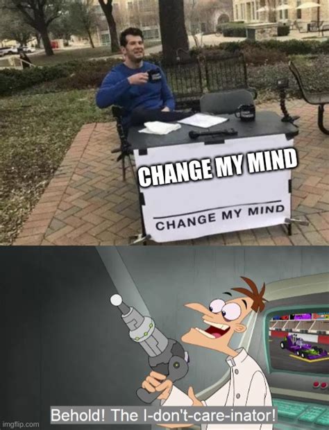 Image tagged in memes,change my mind,the i don't care inator - Imgflip