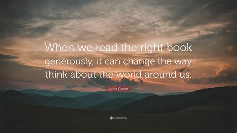 John Green Quote: “When we read the right book generously, it can ...