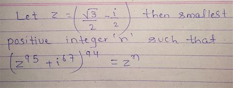 Let Z=1/2(√3-i) then smallest positive integer `n' such that (z^95+i^67 ...