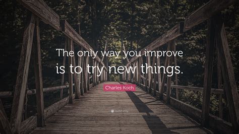 Charles Koch Quote: “The only way you improve is to try new things.”