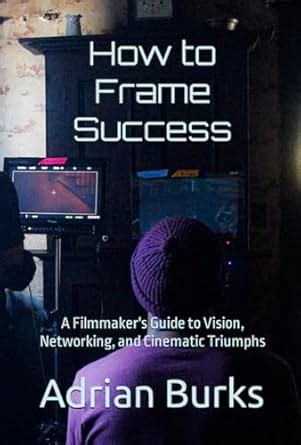 How to Frame Success: A Filmmaker's Guide to Vision, Networking, and ...