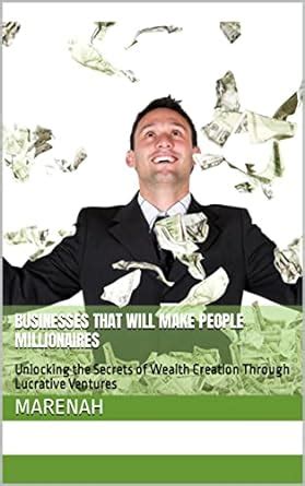 Businesses That Will Make People Millionaires: Unlocking the Secrets of ...