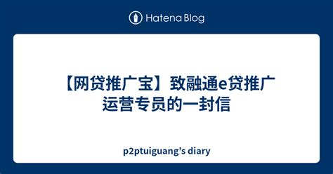 【网贷推广宝】致融通e贷推广运营专员的一封信 - p2ptuiguang’s diary