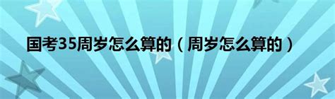 国考35周岁怎么算的（周岁怎么算的）_51房产网