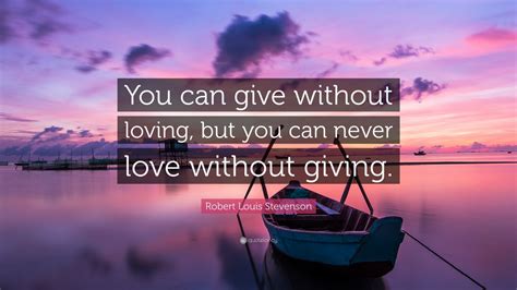 Robert Louis Stevenson Quote: “You can give without loving, but you can ...