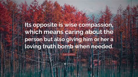 Lori Gottlieb Quote: “Its opposite is wise compassion, which means ...