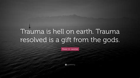 Peter A. Levine Quote: “Trauma is hell on earth. Trauma resolved is a ...