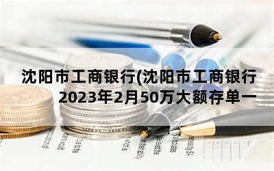 沈阳市工商银行(沈阳市工商银行2023年2月50万大额存单一年利率是多少)-随便找财经网