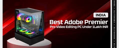 Best Adobe Premier Pro Video Editing PC Under 1 Lakh INR - EliteHubs