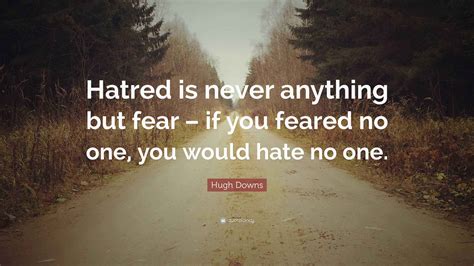 Hugh Downs Quote: “Hatred is never anything but fear – if you feared no ...
