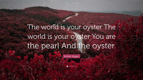 Annie Kagan Quote: “The world is your oyster The world is your oyster ...