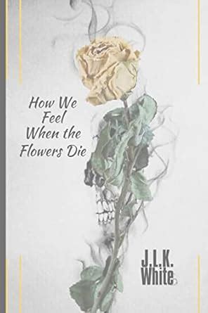 How We Feel When the Flowers Die eBook : White, J.L.K., White, Jason ...