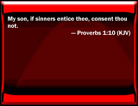 Proverbs 1:10 My son, if sinners entice you, consent you not.