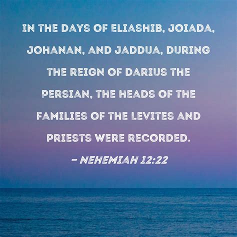 Nehemiah 12:22 In the days of Eliashib, Joiada, Johanan, and Jaddua ...