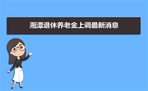 2023湘潭退休养老金上调最新消息,退休工资上调多少钱