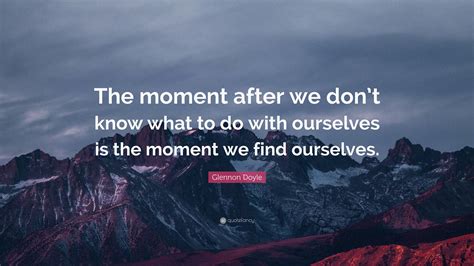 Glennon Doyle Quote: “The moment after we don’t know what to do with ...