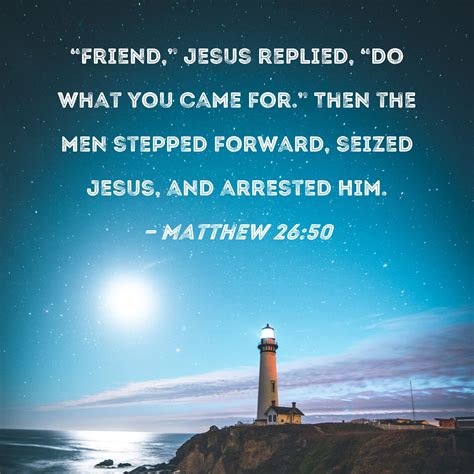 Matthew 26:50 "Friend," Jesus replied, "do what you came for." Then the men stepped forward ...
